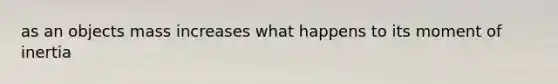 as an objects mass increases what happens to its moment of inertia