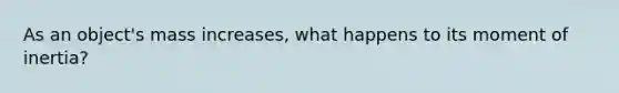 As an object's mass increases, what happens to its moment of inertia?
