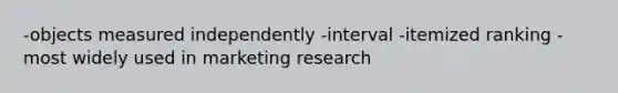 -objects measured independently -interval -itemized ranking -most widely used in marketing research