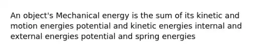 An object's Mechanical energy is the sum of its kinetic and motion energies potential and kinetic energies internal and external energies potential and spring energies