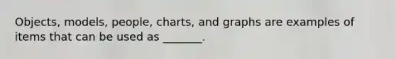 Objects, models, people, charts, and graphs are examples of items that can be used as _______.