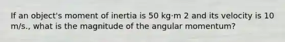 If an object's moment of inertia is 50 kg·m 2 and its velocity is 10 m/s., what is the magnitude of the angular momentum?