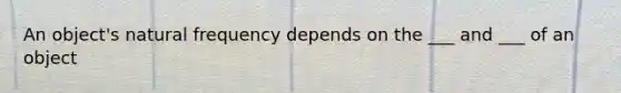 An object's natural frequency depends on the ___ and ___ of an object