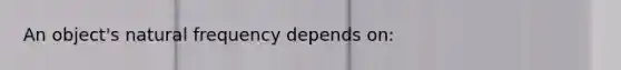 An object's natural frequency depends on: