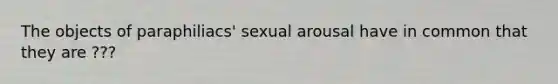 The objects of paraphiliacs' sexual arousal have in common that they are ???