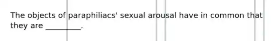 The objects of paraphiliacs' sexual arousal have in common that they are _________.