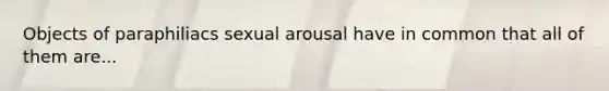 Objects of paraphiliacs sexual arousal have in common that all of them are...