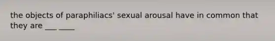 the objects of paraphiliacs' sexual arousal have in common that they are ___ ____