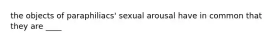 the objects of paraphiliacs' sexual arousal have in common that they are ____