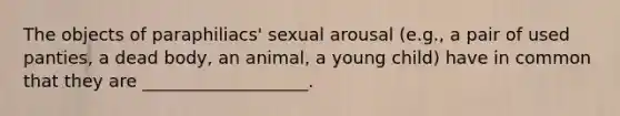 The objects of paraphiliacs' sexual arousal (e.g., a pair of used panties, a dead body, an animal, a young child) have in common that they are ___________________.