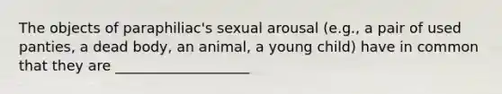 The objects of paraphiliac's sexual arousal (e.g., a pair of used panties, a dead body, an animal, a young child) have in common that they are ___________________