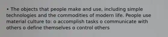 • The objects that people make and use, including simple technologies and the commodities of modern life. People use material culture to: o accomplish tasks o communicate with others o define themselves o control others