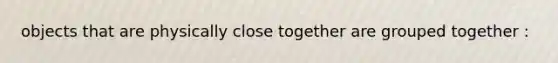 objects that are physically close together are grouped together :