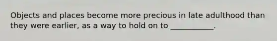 Objects and places become more precious in late adulthood than they were earlier, as a way to hold on to ___________.