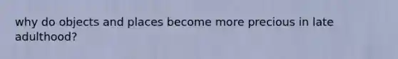 why do objects and places become more precious in late adulthood?