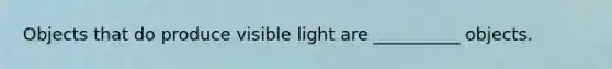 Objects that do produce visible light are __________ objects.