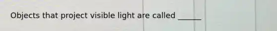 Objects that project visible light are called ______