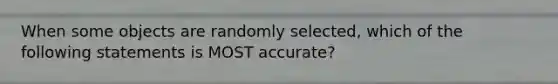 When some objects are randomly selected, which of the following statements is MOST accurate?