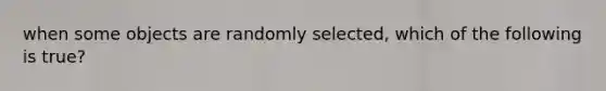 when some objects are randomly selected, which of the following is true?