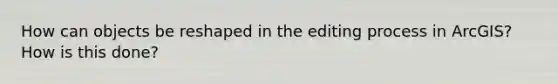 How can objects be reshaped in the editing process in ArcGIS? How is this done?