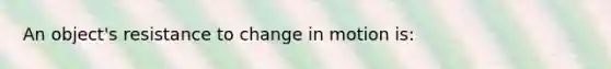 An object's resistance to change in motion is: