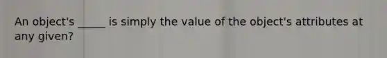 An object's _____ is simply the value of the object's attributes at any given?