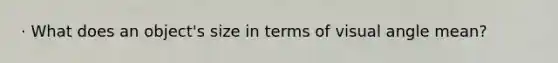 · What does an object's size in terms of visual angle mean?