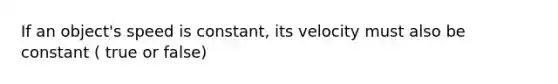 If an object's speed is constant, its velocity must also be constant ( true or false)