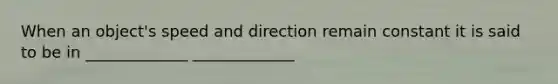 When an object's speed and direction remain constant it is said to be in _____________ _____________