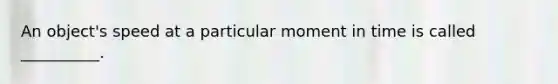 An object's speed at a particular moment in time is called __________.