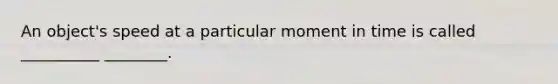 An object's speed at a particular moment in time is called __________ ________.