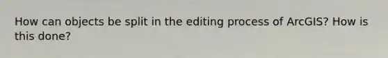 How can objects be split in the editing process of ArcGIS? How is this done?
