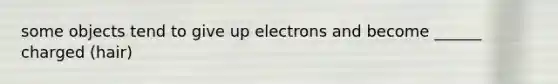 some objects tend to give up electrons and become ______ charged (hair)