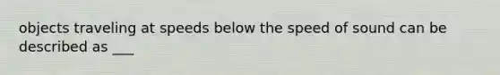 objects traveling at speeds below the speed of sound can be described as ___