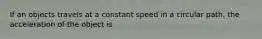 If an objects travels at a constant speed in a circular path, the acceleration of the object is