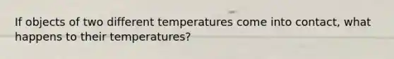 If objects of two different temperatures come into contact, what happens to their temperatures?