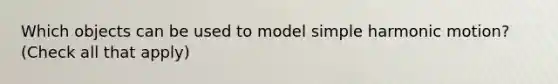 Which objects can be used to model simple harmonic motion? (Check all that apply)