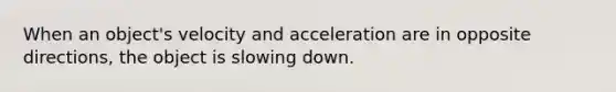 When an object's velocity and acceleration are in opposite directions, the object is slowing down.