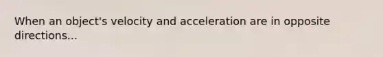 When an object's velocity and acceleration are in opposite directions...