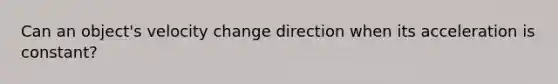 Can an object's velocity change direction when its acceleration is constant?