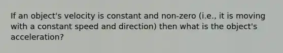 If an object's velocity is constant and non-zero (i.e., it is moving with a constant speed and direction) then what is the object's acceleration?