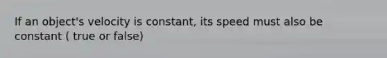 If an object's velocity is constant, its speed must also be constant ( true or false)