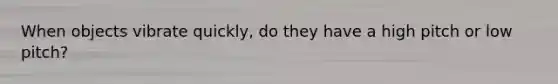 When objects vibrate quickly, do they have a high pitch or low pitch?