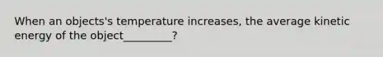 When an objects's temperature increases, the average kinetic energy of the object_________?