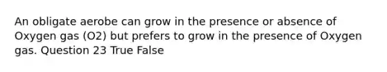 An obligate aerobe can grow in the presence or absence of Oxygen gas (O2) but prefers to grow in the presence of Oxygen gas. Question 23 True False