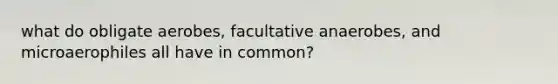 what do obligate aerobes, facultative anaerobes, and microaerophiles all have in common?