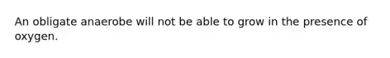 An obligate anaerobe will not be able to grow in the presence of oxygen.