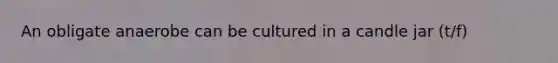 An obligate anaerobe can be cultured in a candle jar (t/f)