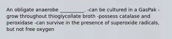 An obligate anaerobe __________. -can be cultured in a GasPak -grow throughout thioglycollate broth -possess catalase and peroxidase -can survive in the presence of superoxide radicals, but not free oxygen