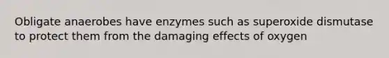 Obligate anaerobes have enzymes such as superoxide dismutase to protect them from the damaging effects of oxygen